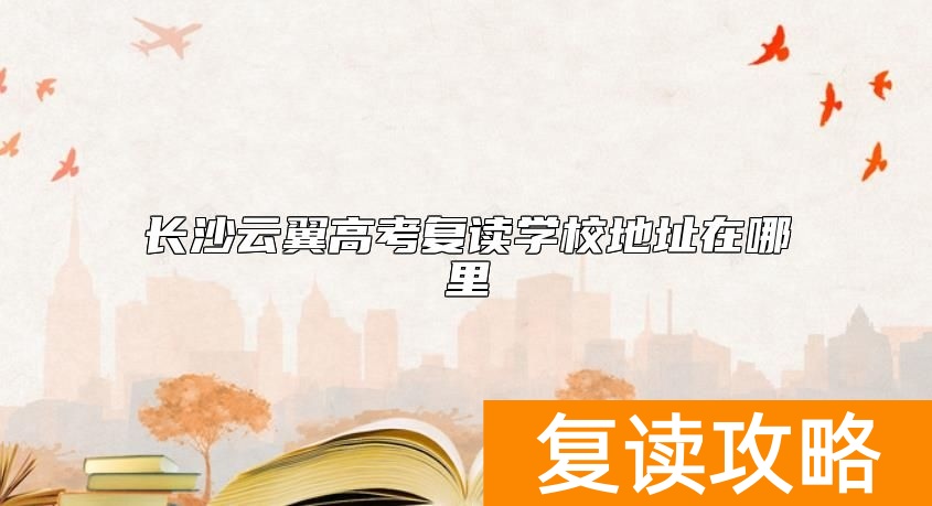 长沙云翼高考复读学校地址在哪里