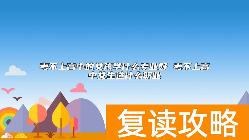 考不上高中的女孩学什么专业好 考不上高中女生选什么职业